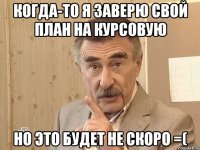 когда-то я заверю свой план на курсовую но это будет не скоро =(