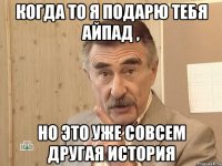 когда то я подарю тебя айпад , но это уже совсем другая история