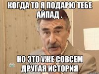 когда то я подарю тебе айпад , но это уже совсем другая история