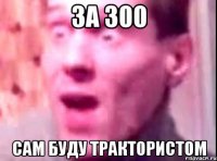 за 300 сам буду трактористом