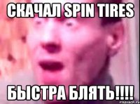 скачал spin tires быстра блять!!!