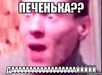 печенька?? дааааааааааааааааааййййй