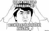 что за пиздец с молодежью? всем подряд говорят люблю-_-