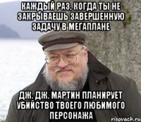 каждый раз, когда ты не закрываешь завершенную задачу в мегаплане дж. дж. мартин планирует убийство твоего любимого персонажа