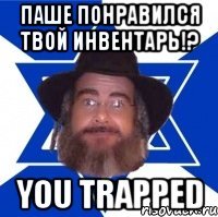 паше понравился твой инвентарь!? you trapped