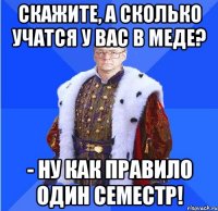 скажите, а сколько учатся у вас в меде? - ну как правило один семестр!