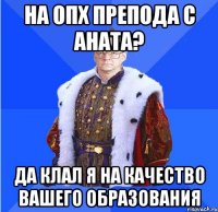 на опх препода с аната? да клал я на качество вашего образования