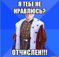 я тебе не нравлюсь? отчислен!!!