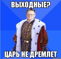 выходные? царь не дремлет