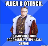 ушел в отпуск. набираюсь сил подписывать приказы зимой.