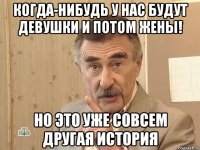 когда-нибудь у нас будут девушки и потом жены! но это уже совсем другая история