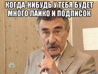 когда-нибудь у тебя будет много лайко и подписок 