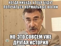 когда нибудь у тебя будут получаться нормальные фотки но, это совсем уже другая история