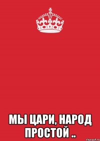  мы цари, народ простой ..