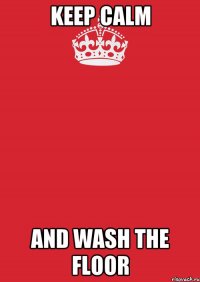 keep calm and wash the floor