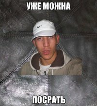 уже можна посрать