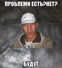 проблеми есть?нет? будут