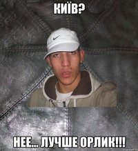 київ? нее... лучше орлик!!!