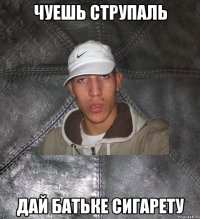 чуешь струпаль дай батьке сигарету