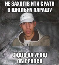 не захотів йти срати в шкільну парашу сидів на уроці обісрався