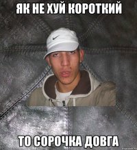 як не хуй короткий то сорочка довга