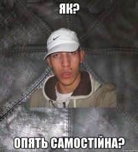 як? опять самостійна?