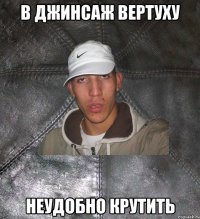 в джинсаж вертуху неудобно крутить