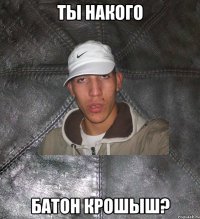 ты накого батон крошыш?