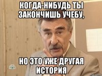 когда-нибудь ты закончишь учебу, но это уже другая история