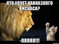 кто хочет кавказкого вискаса? -яяяяя!!!