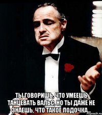  ты говоришь, что умеешь танцевать вальс, но ты даже не знаешь, что такое лодочка...