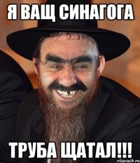 я ващ синагога труба щатал!!!