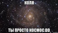 коля ты просто космос:dd