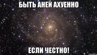 быть аней ахуенно если честно!