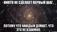 никто не сделает первый шаг, потому что каждый думает, что это не взаимно.