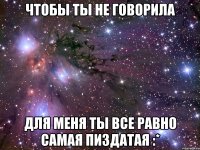 чтобы ты не говорила для меня ты все равно самая пиздатая :*