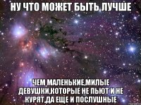 ну что может быть лучше чем маленькие,милые девушки,которые не пьют и не курят,да еще и послушные