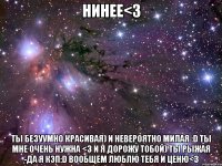 нинее<3 ты безуумно красивая) и невероятно милая :d ты мне очень нужна <3 и я дорожу тобой) ты рыжая -да я кэп:d вообщем люблю тебя и ценю<3