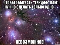 чтобы обыграть "триумф" вам нужно сделать только одно - невозможное!