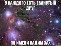 у каждого есть ебанутый друг по имени вадим хах