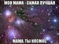 моя мама - самая лучшая мама, ты космос