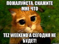 пожалуйста, скажите мне что tez weekend'а сегодня не будет!