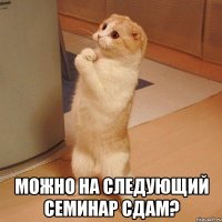  можно на следующий семинар сдам?