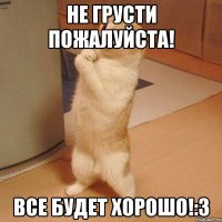 не грусти пожалуйста! все будет хорошо!:3