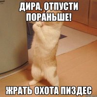 дира, отпусти пораньше! жрать охота пиздес