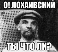 о! лохаивский ты что ли?