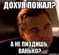 дохуя пожал? а не пиздишь, ванько?