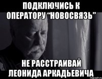 подключись к оператору “новосвязь” не расстраивай леонида аркадьевича