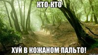 кто-кто хуй в кожаном пальто!