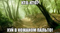 кто-кто? хуй в кожаном пальто!